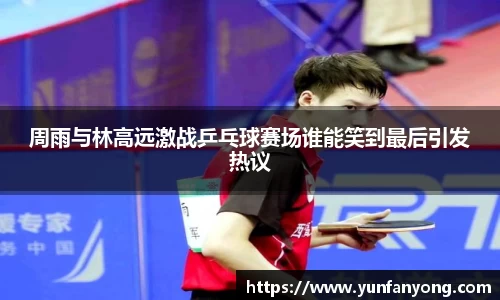 周雨与林高远激战乒乓球赛场谁能笑到最后引发热议