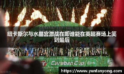 纽卡斯尔与水晶宫激战在即谁能在英超赛场上笑到最后